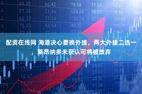 配资在线网 海港决心要换外援，两大外援二选一，莱昂纳多未获认可将被放弃