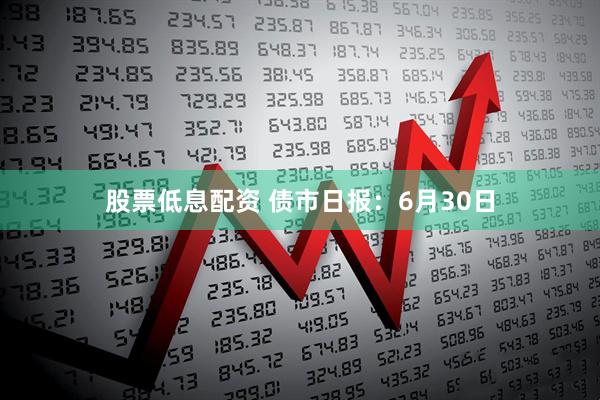 股票低息配资 债市日报：6月30日