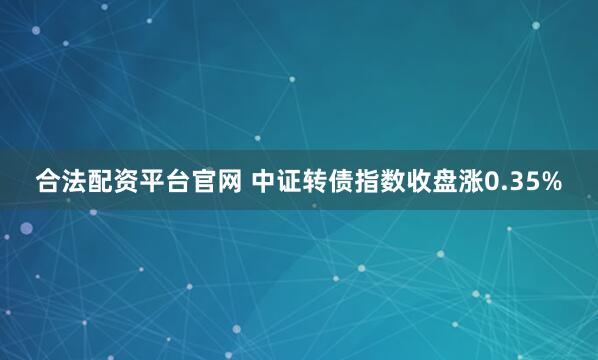 合法配资平台官网 中证转债指数收盘涨0.35%