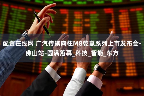 配资在线网 广汽传祺向往M8乾崑系列上市发布会-佛山站-圆满落幕_科技_智能_东方