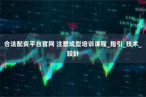 合法配资平台官网 注塑成型培训课程_指引_技术_設計