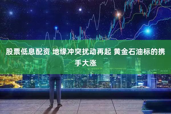 股票低息配资 地缘冲突扰动再起 黄金石油标的携手大涨