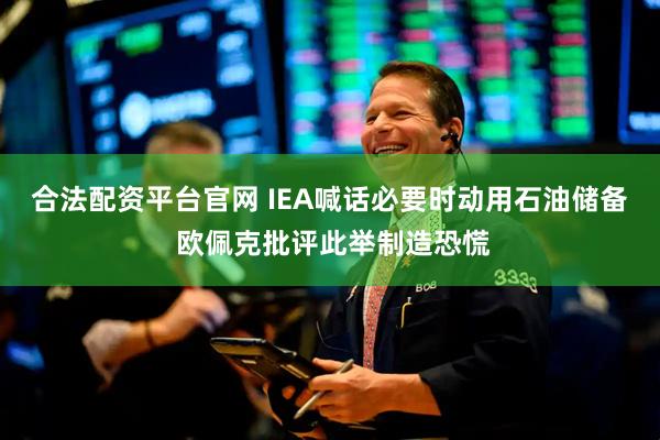 合法配资平台官网 IEA喊话必要时动用石油储备 欧佩克批评此举制造恐慌