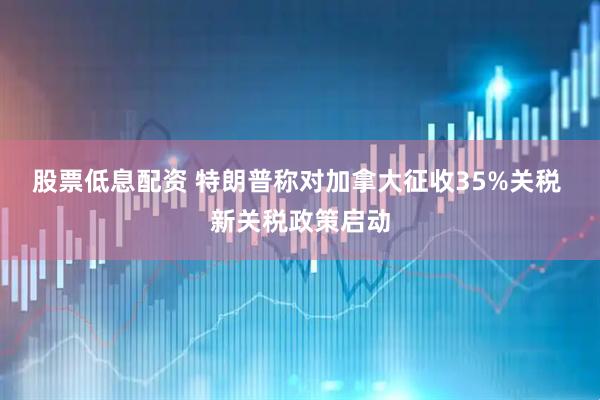 股票低息配资 特朗普称对加拿大征收35%关税 新关税政策启动