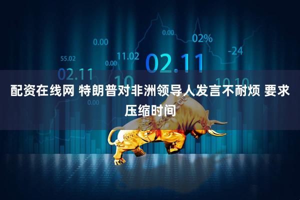配资在线网 特朗普对非洲领导人发言不耐烦 要求压缩时间