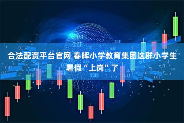 合法配资平台官网 春晖小学教育集团这群小学生暑假“上岗”了