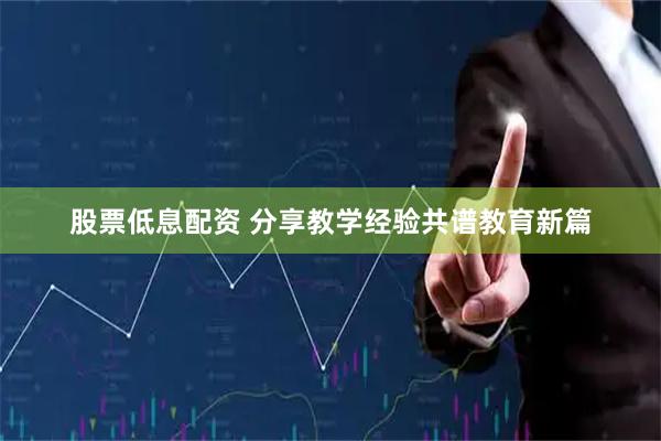 股票低息配资 分享教学经验共谱教育新篇