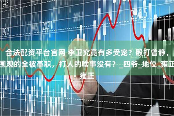 合法配资平台官网 李卫究竟有多受宠？殴打曾静，围观的全被革职，打人的啥事没有？_四爷_地位_雍正