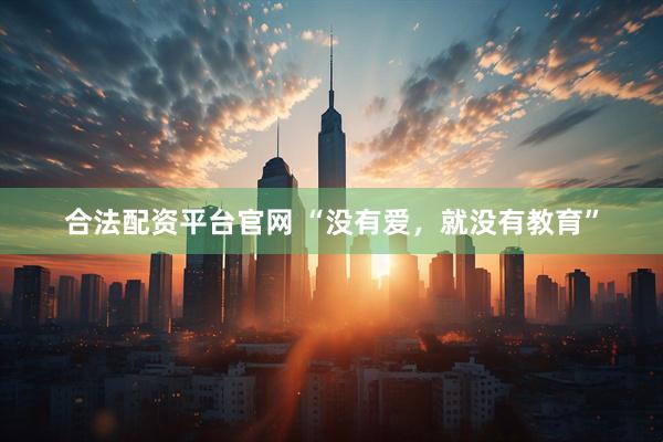 合法配资平台官网 “没有爱，就没有教育”