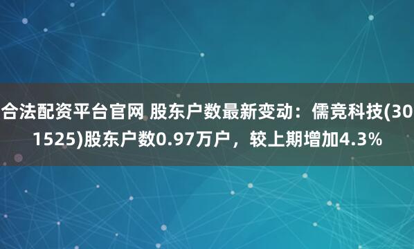 合法配资平台官网 股东户数最新变动：儒竞科技(301525)股东户数0.97万户，较上期增加4.3%