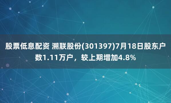 股票低息配资 溯联股份(301397)7月18日股东户数1.11万户，较上期增加4.8%