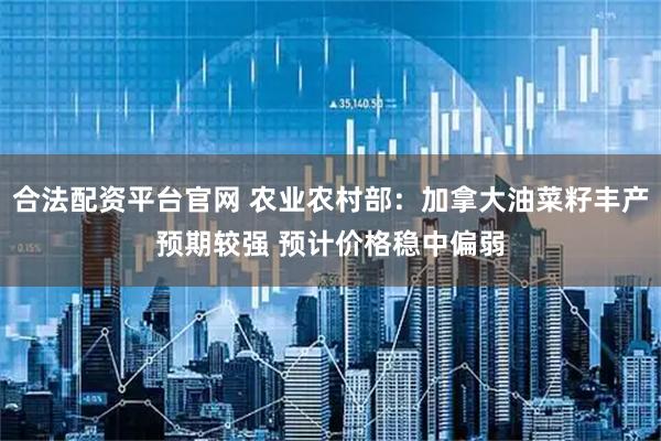 合法配资平台官网 农业农村部：加拿大油菜籽丰产预期较强 预计价格稳中偏弱