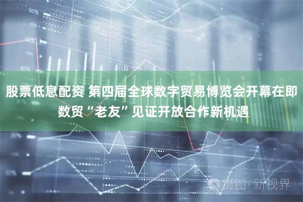 股票低息配资 第四届全球数字贸易博览会开幕在即 数贸“老友”见证开放合作新机遇