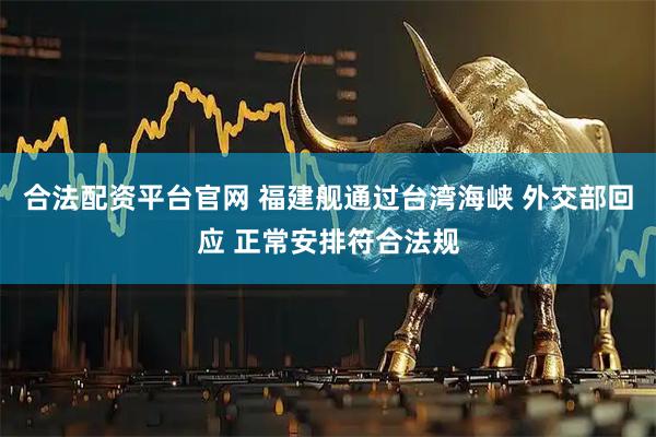 合法配资平台官网 福建舰通过台湾海峡 外交部回应 正常安排符合法规