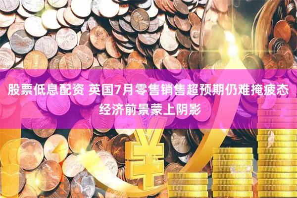 股票低息配资 英国7月零售销售超预期仍难掩疲态 经济前景蒙上阴影
