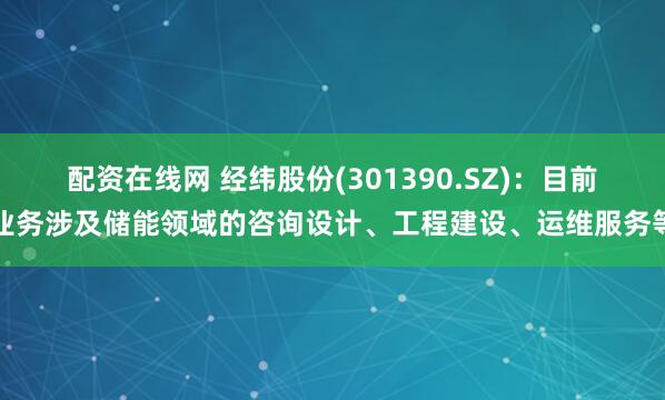 配资在线网 经纬股份(301390.SZ)：目前业务涉及储能领域的咨询设计、工程建设、运维服务等