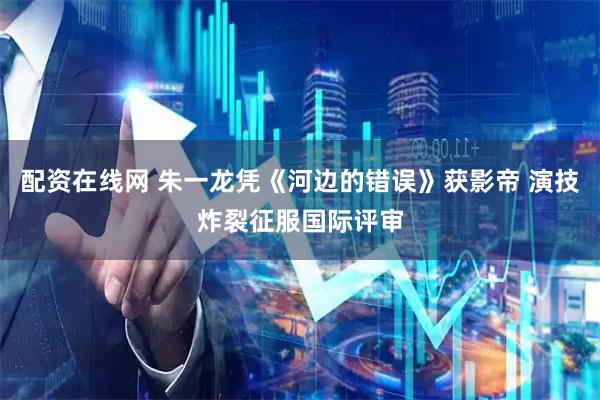 配资在线网 朱一龙凭《河边的错误》获影帝 演技炸裂征服国际评审