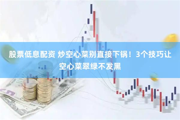 股票低息配资 炒空心菜别直接下锅！3个技巧让空心菜翠绿不发黑