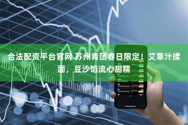 合法配资平台官网 苏州青团春日限定！艾草汁揉面，豆沙馅流心甜糯