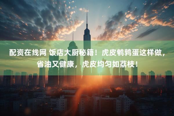 配资在线网 饭店大厨秘籍！虎皮鹌鹑蛋这样做，省油又健康，虎皮均匀如荔枝！