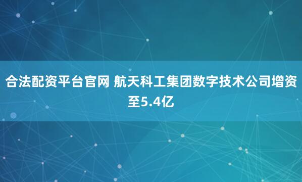 合法配资平台官网 航天科工集团数字技术公司增资至5.4亿