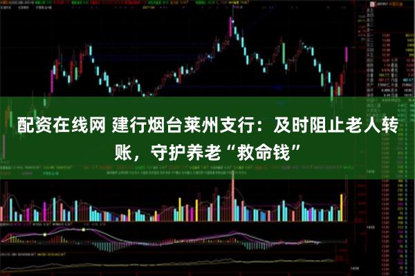 配资在线网 建行烟台莱州支行：及时阻止老人转账，守护养老“救命钱”
