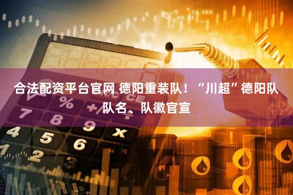 合法配资平台官网 德阳重装队！“川超”德阳队队名、队徽官宣