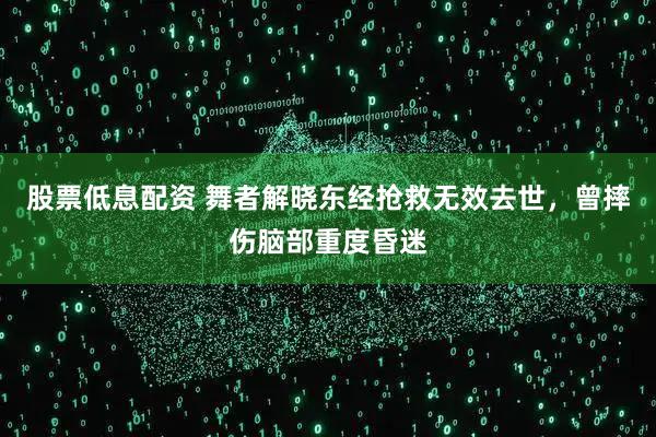 股票低息配资 舞者解晓东经抢救无效去世，曾摔伤脑部重度昏迷