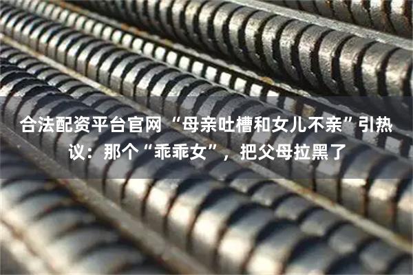 合法配资平台官网 “母亲吐槽和女儿不亲”引热议：那个“乖乖女”，把父母拉黑了