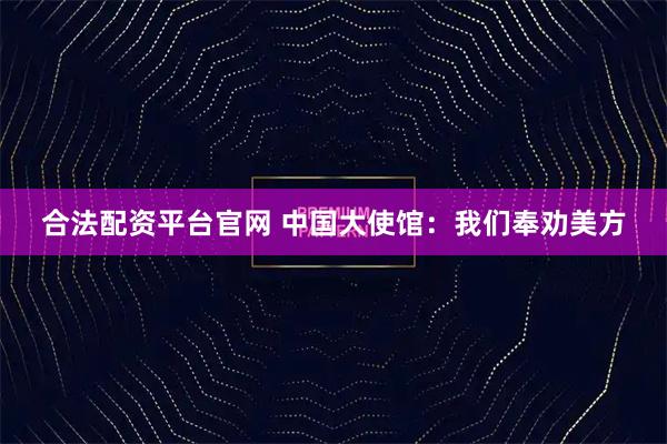 合法配资平台官网 中国大使馆：我们奉劝美方