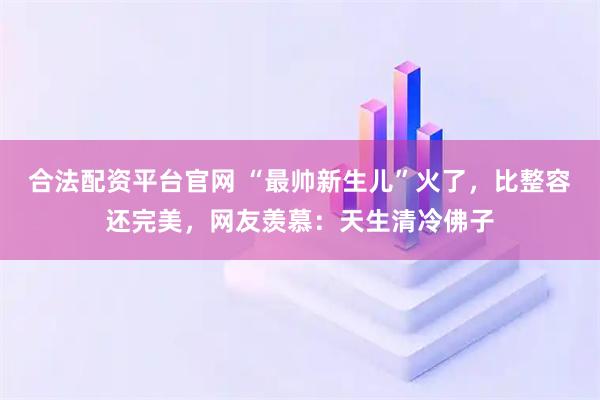 合法配资平台官网 “最帅新生儿”火了，比整容还完美，网友羡慕：天生清冷佛子