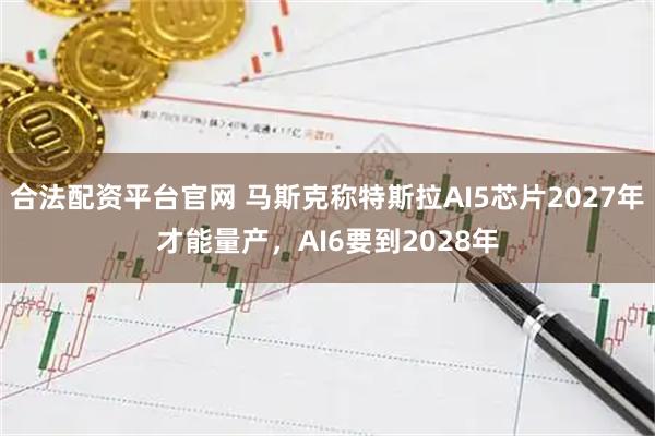 合法配资平台官网 马斯克称特斯拉AI5芯片2027年才能量产，AI6要到2028年