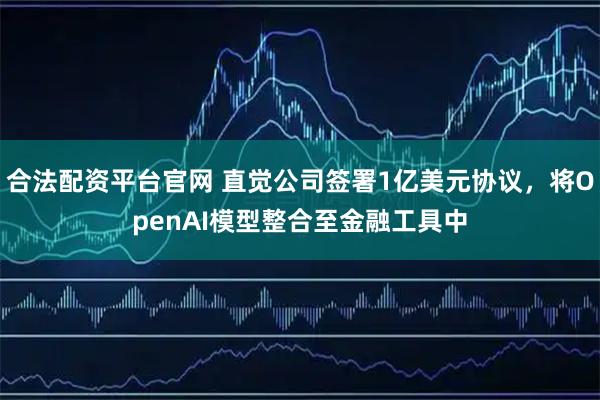 合法配资平台官网 直觉公司签署1亿美元协议，将OpenAI模型整合至金融工具中