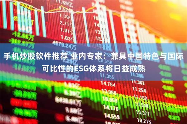 手机炒股软件推荐 业内专家：兼具中国特色与国际可比性的ESG体系将日益成熟