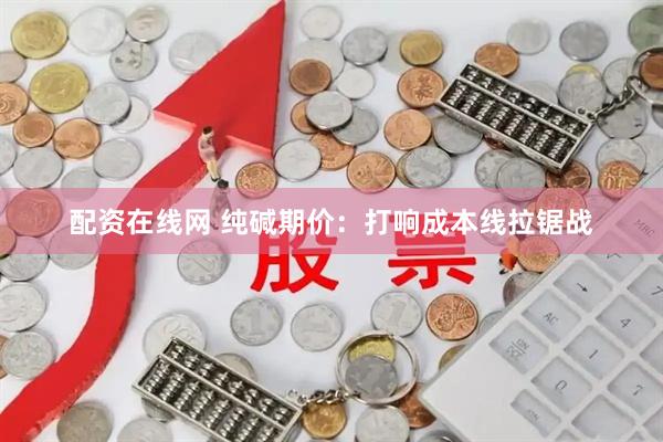 配资在线网 纯碱期价：打响成本线拉锯战